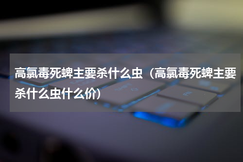 高氯毒死蜱主要杀什么虫（高氯毒死蜱主要杀什么虫什么价）