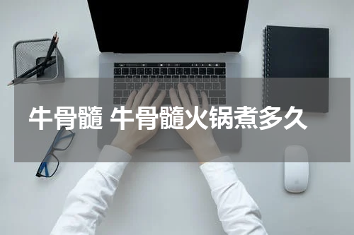 牛骨髓 牛骨髓火锅煮多久