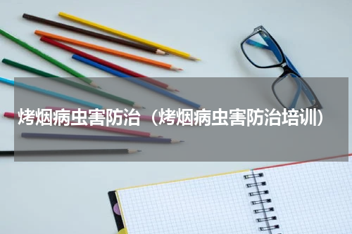 烤烟病虫害防治（烤烟病虫害防治培训）