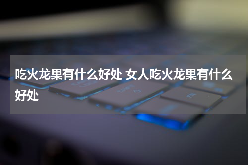 吃火龙果有什么好处 女人吃火龙果有什么好处