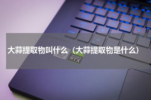 大蒜提取物叫什么（大蒜提取物是什么）
