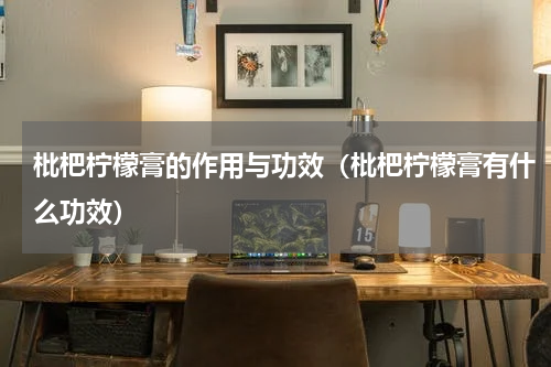 枇杷柠檬膏的作用与功效（枇杷柠檬膏有什么功效）