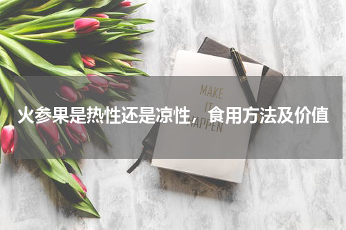 火参果是热性还是凉性，食用方法及价值