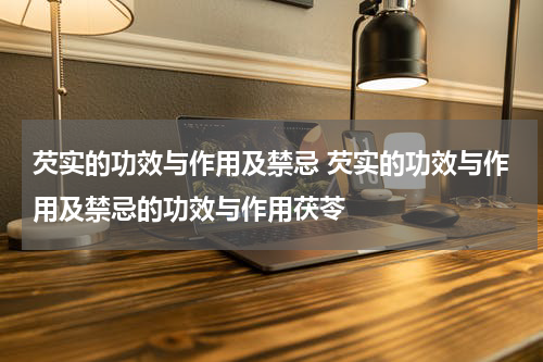 芡实的功效与作用及禁忌 芡实的功效与作用及禁忌的功效与作用茯苓