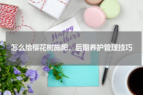 怎么给樱花树施肥，后期养护管理技巧