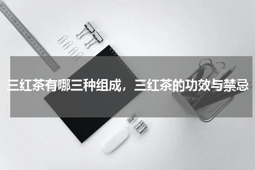 三红茶有哪三种组成，三红茶的功效与禁忌
