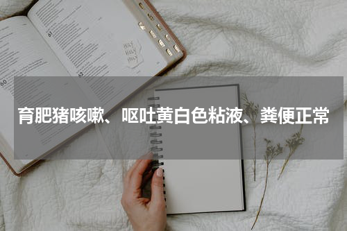 育肥猪咳嗽、呕吐黄白色粘液、粪便正常