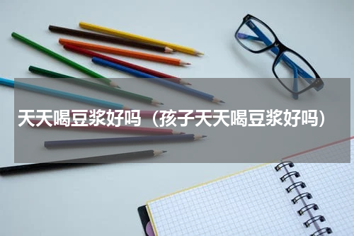 天天喝豆浆好吗（孩子天天喝豆浆好吗）