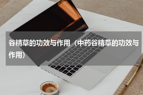 谷精草的功效与作用（中药谷精草的功效与作用）