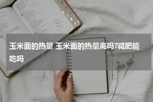 玉米面的热量 玉米面的热量高吗?减肥能吃吗