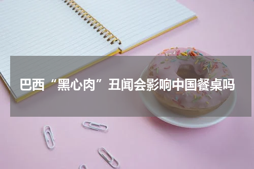 巴西“黑心肉”丑闻会影响中国餐桌吗