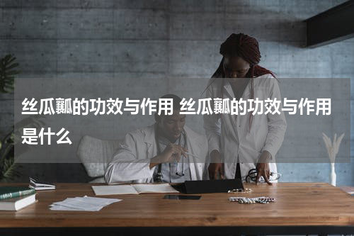 丝瓜瓤的功效与作用 丝瓜瓤的功效与作用是什么
