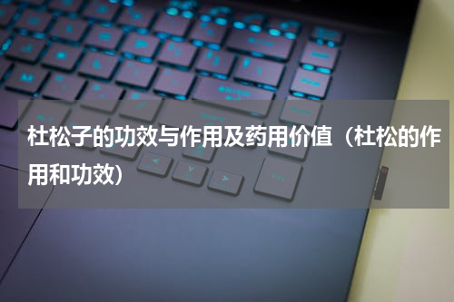 杜松子的功效与作用及药用价值（杜松的作用和功效）