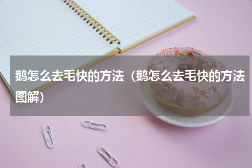 鹅怎么去毛快的方法（鹅怎么去毛快的方法图解）
