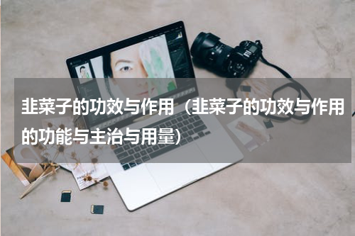 韭菜子的功效与作用（韭菜子的功效与作用的功能与主治与用量）