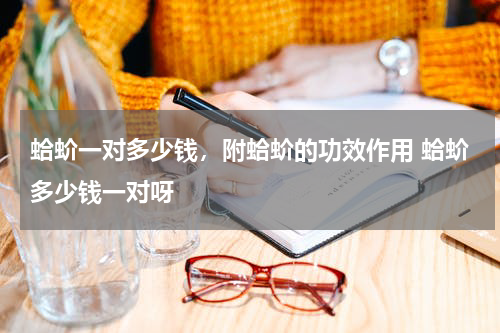 蛤蚧一对多少钱，附蛤蚧的功效作用 蛤蚧多少钱一对呀