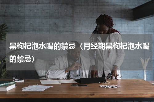 黑枸杞泡水喝的禁忌（月经期黑枸杞泡水喝的禁忌）