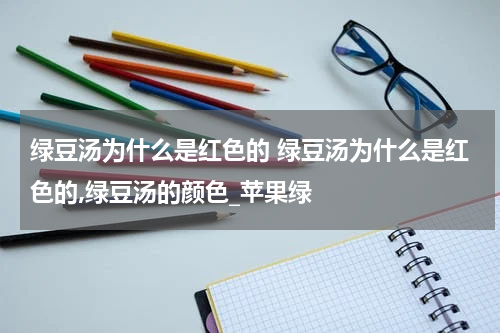 绿豆汤为什么是红色的 绿豆汤为什么是红色的,绿豆汤的颜色_苹果绿