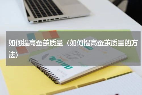 如何提高蚕茧质量（如何提高蚕茧质量的方法）