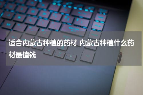 适合内蒙古种植的药材 内蒙古种植什么药材最值钱
