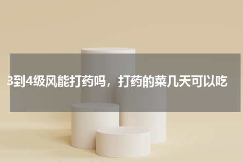 3到4级风能打药吗，打药的菜几天可以吃