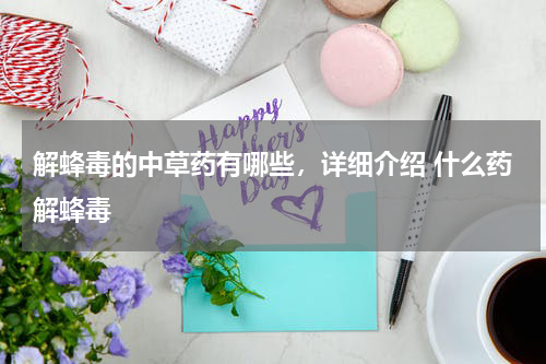 解蜂毒的中草药有哪些，详细介绍 什么药解蜂毒