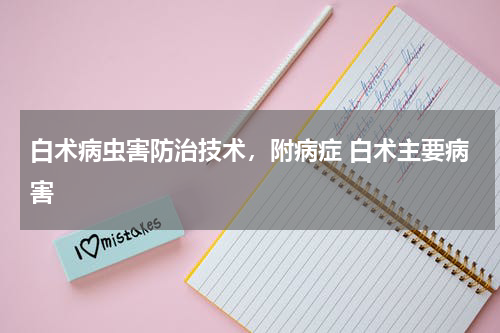 白术病虫害防治技术，附病症 白术主要病害
