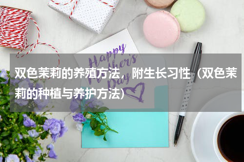 双色茉莉的养殖方法，附生长习性（双色茉莉的种植与养护方法）