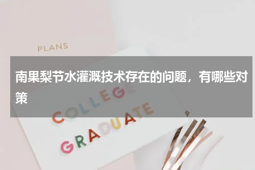 南果梨节水灌溉技术存在的问题，有哪些对策