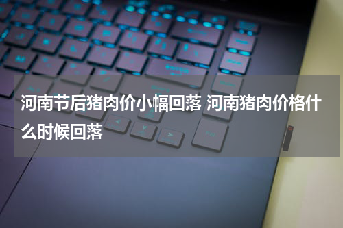 河南节后猪肉价小幅回落 河南猪肉价格什么时候回落