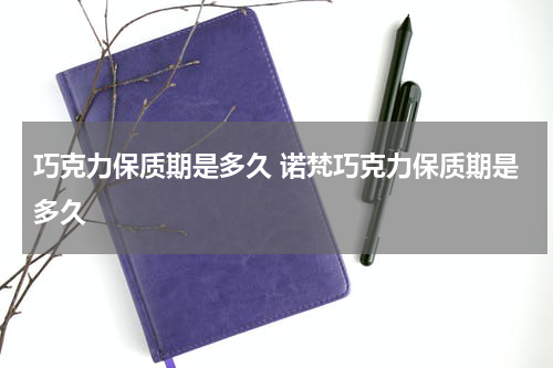 巧克力保质期是多久 诺梵巧克力保质期是多久