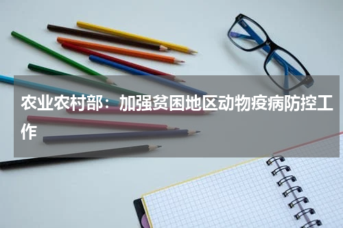 农业农村部：加强贫困地区动物疫病防控工作
