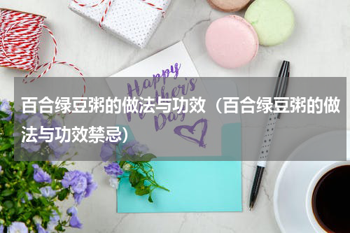 百合绿豆粥的做法与功效（百合绿豆粥的做法与功效禁忌）