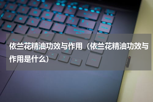依兰花精油功效与作用（依兰花精油功效与作用是什么）