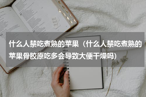 什么人禁吃煮熟的苹果（什么人禁吃煮熟的苹果骨胶原吃多会导致大便干燥吗）