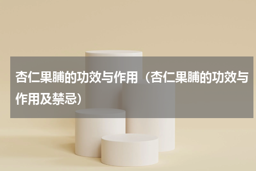 杏仁果脯的功效与作用（杏仁果脯的功效与作用及禁忌）
