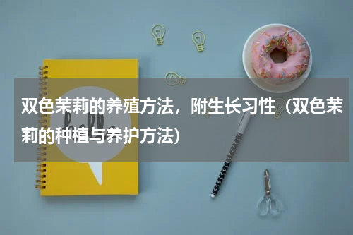 双色茉莉的养殖方法，附生长习性（双色茉莉的种植与养护方法）
