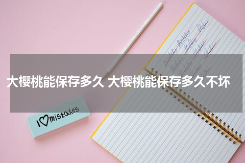 大樱桃能保存多久 大樱桃能保存多久不坏