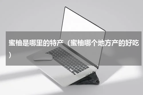 蜜柚是哪里的特产（蜜柚哪个地方产的好吃）
