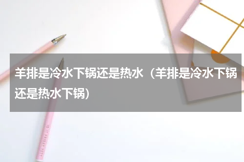 羊排是冷水下锅还是热水（羊排是冷水下锅还是热水下锅）