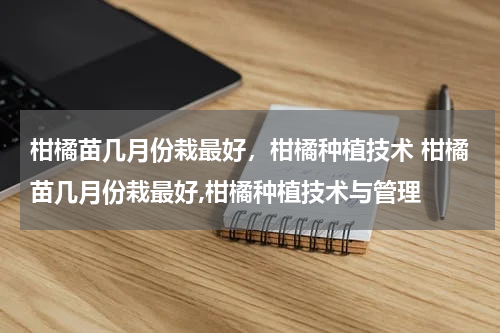 柑橘苗几月份栽最好，柑橘种植技术 柑橘苗几月份栽最好,柑橘种植技术与管理