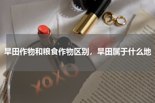 旱田作物和粮食作物区别，旱田属于什么地