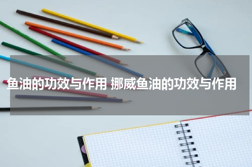 鱼油的功效与作用 挪威鱼油的功效与作用