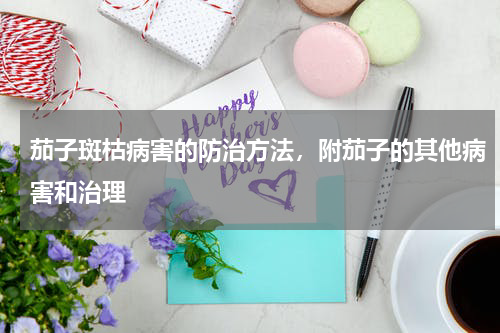 茄子斑枯病害的防治方法，附茄子的其他病害和治理