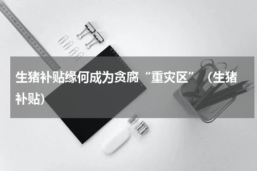 生猪补贴缘何成为贪腐“重灾区”（生猪 补贴）
