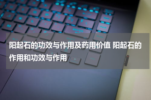 阳起石的功效与作用及药用价值 阳起石的作用和功效与作用