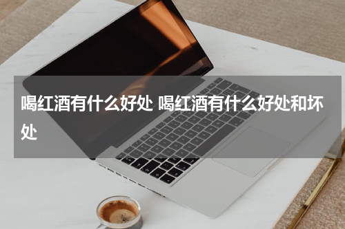 喝红酒有什么好处 喝红酒有什么好处和坏处