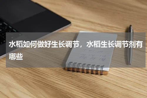 水稻如何做好生长调节，水稻生长调节剂有哪些