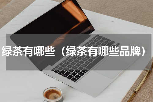绿茶有哪些（绿茶有哪些品牌）