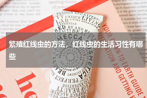 繁殖红线虫的方法，红线虫的生活习性有哪些